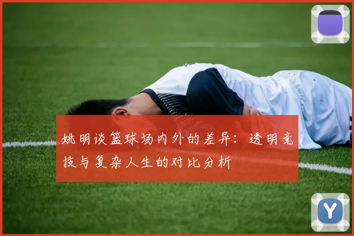 姚明谈篮球场内外的差异：透明竞技与复杂人生的对比分析