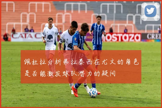 佩杜拉分析弗拉泰西在尤文的角色是否能激发球队潜力的疑问