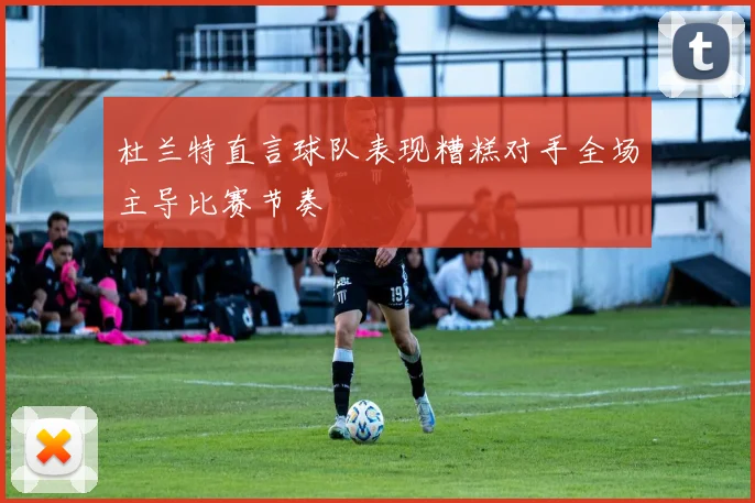 杜兰特直言球队表现糟糕对手全场主导比赛节奏