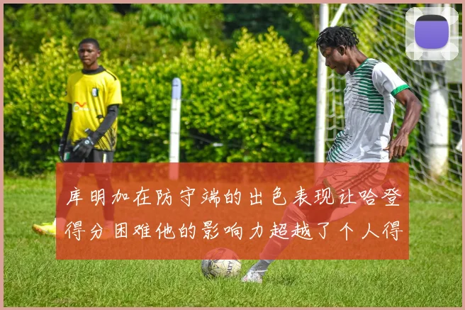 库明加在防守端的出色表现让哈登得分困难他的影响力超越了个人得分