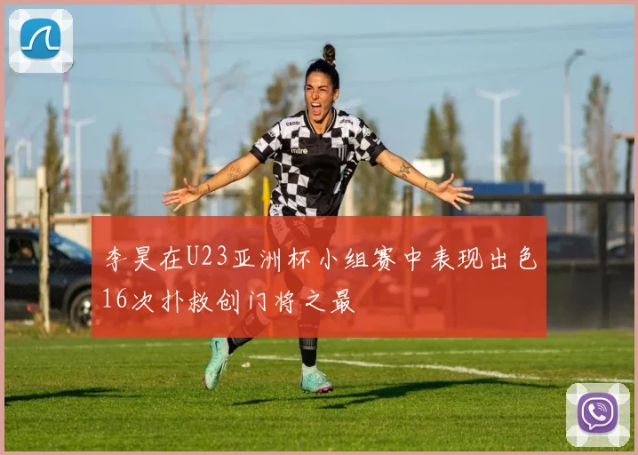 李昊在U23亚洲杯小组赛中表现出色16次扑救创门将之最