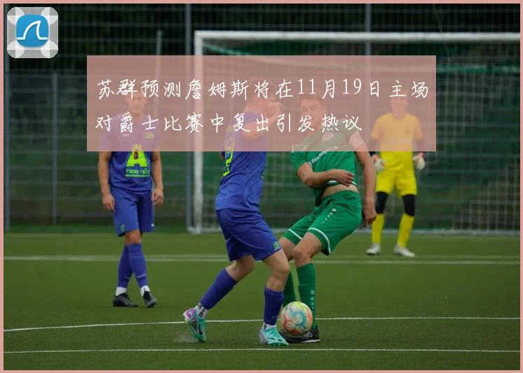 苏群预测詹姆斯将在11月19日主场对爵士比赛中复出引发热议