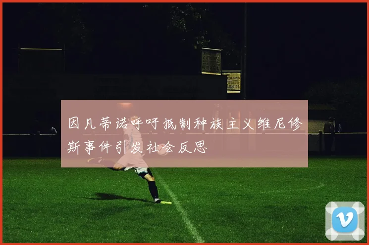 因凡蒂诺呼吁抵制种族主义维尼修斯事件引发社会反思