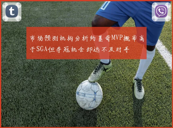 市场预测机构分析约基奇MVP概率高于SGA但夺冠机会却远不及对手