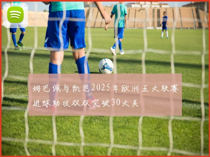 姆巴佩与凯恩2025年欧洲五大联赛进球助攻双双突破30大关