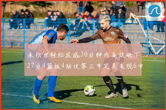米切尔轻松发威30分钟内高效砍下27分4篮板4助攻第三节完美表现6中6