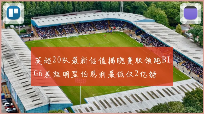 英超20队最新估值揭晓曼联领跑BIG6差距明显伯恩利最低仅2亿镑