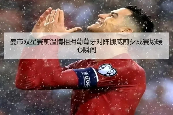 曼市双星赛前温情相拥葡萄牙对阵挪威前夕成赛场暖心瞬间（Leyu）