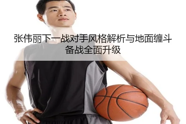张伟丽下一战对手风格解析与地面缠斗备战全面升级 | Leyu